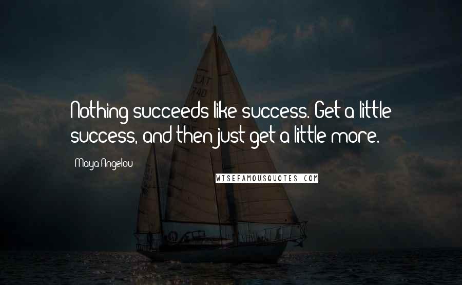 Maya Angelou Quotes: Nothing succeeds like success. Get a little success, and then just get a little more.