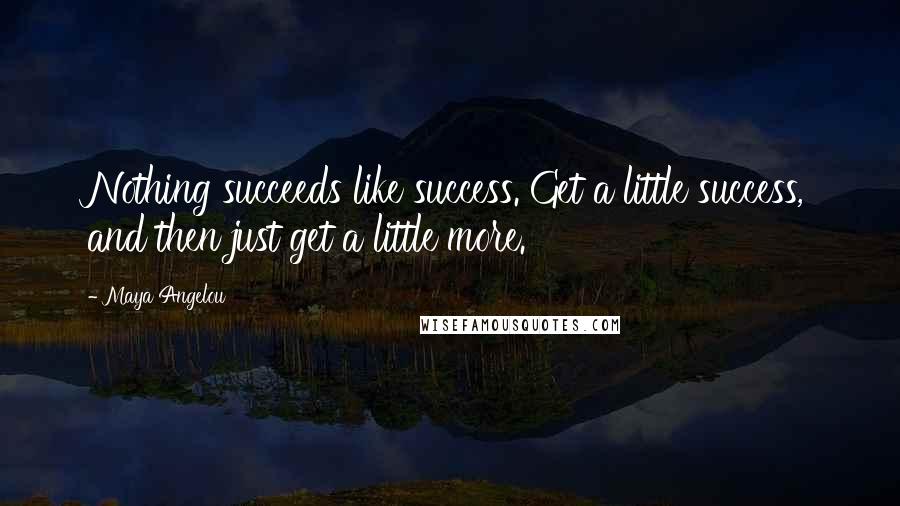 Maya Angelou Quotes: Nothing succeeds like success. Get a little success, and then just get a little more.