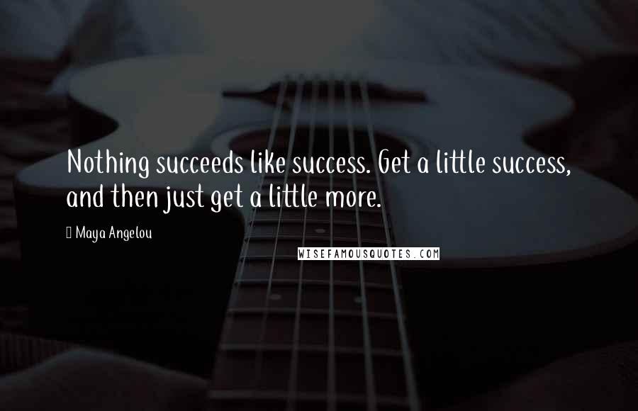 Maya Angelou Quotes: Nothing succeeds like success. Get a little success, and then just get a little more.