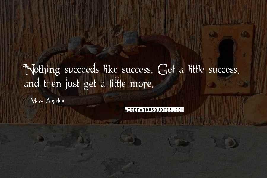 Maya Angelou Quotes: Nothing succeeds like success. Get a little success, and then just get a little more.