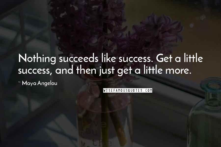 Maya Angelou Quotes: Nothing succeeds like success. Get a little success, and then just get a little more.