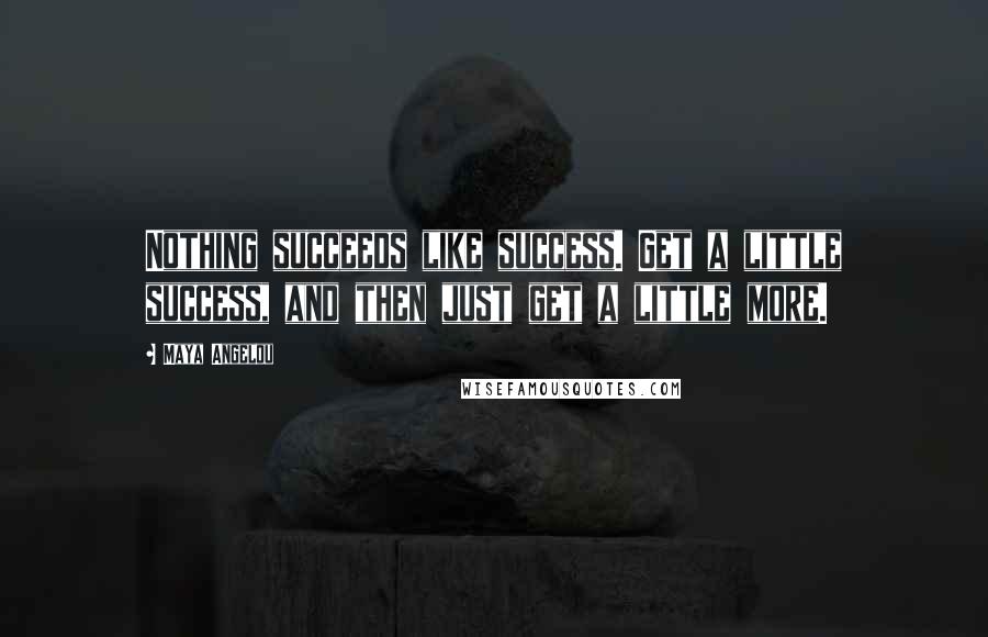 Maya Angelou Quotes: Nothing succeeds like success. Get a little success, and then just get a little more.