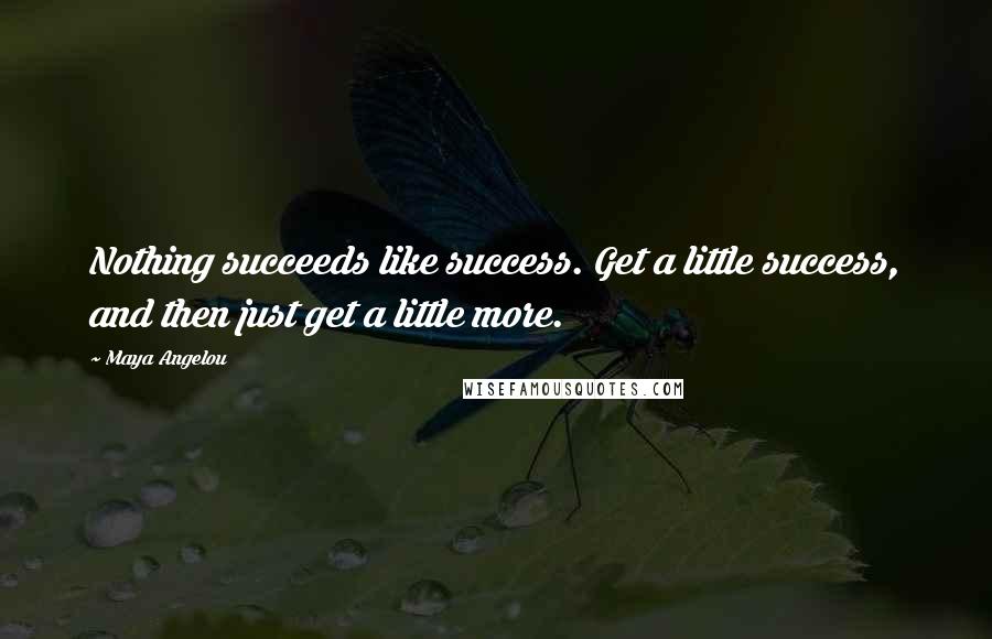 Maya Angelou Quotes: Nothing succeeds like success. Get a little success, and then just get a little more.