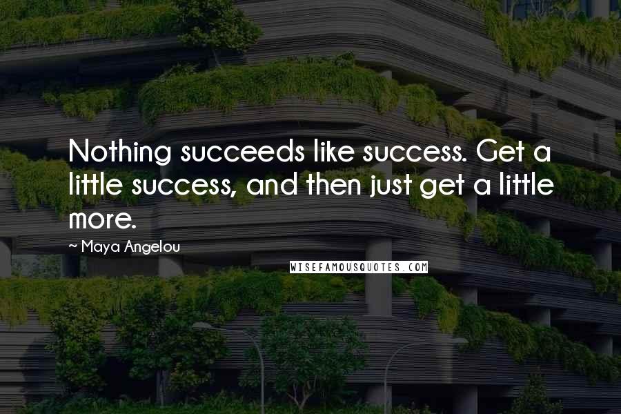 Maya Angelou Quotes: Nothing succeeds like success. Get a little success, and then just get a little more.