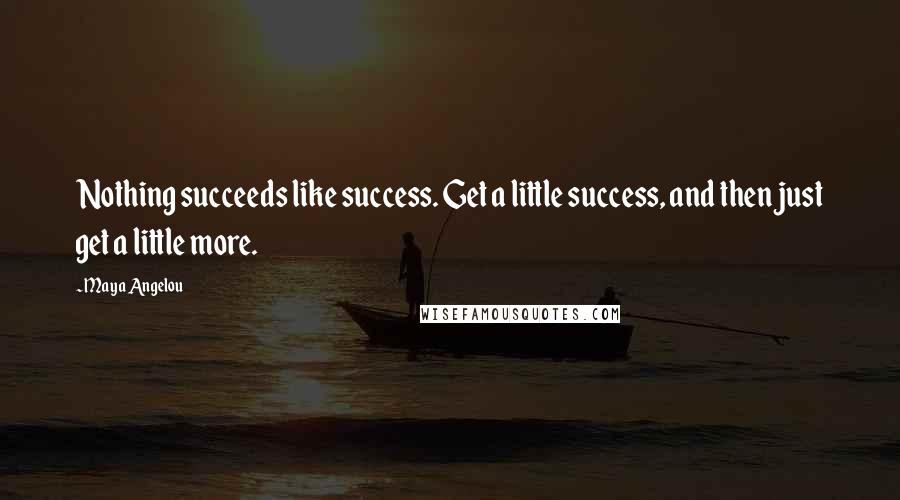 Maya Angelou Quotes: Nothing succeeds like success. Get a little success, and then just get a little more.