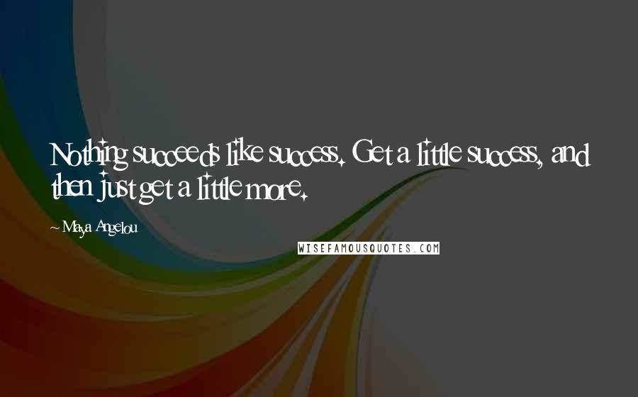 Maya Angelou Quotes: Nothing succeeds like success. Get a little success, and then just get a little more.