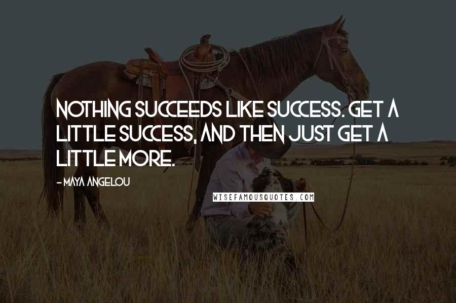 Maya Angelou Quotes: Nothing succeeds like success. Get a little success, and then just get a little more.