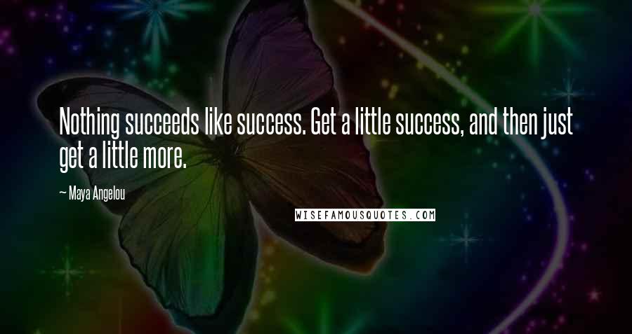 Maya Angelou Quotes: Nothing succeeds like success. Get a little success, and then just get a little more.