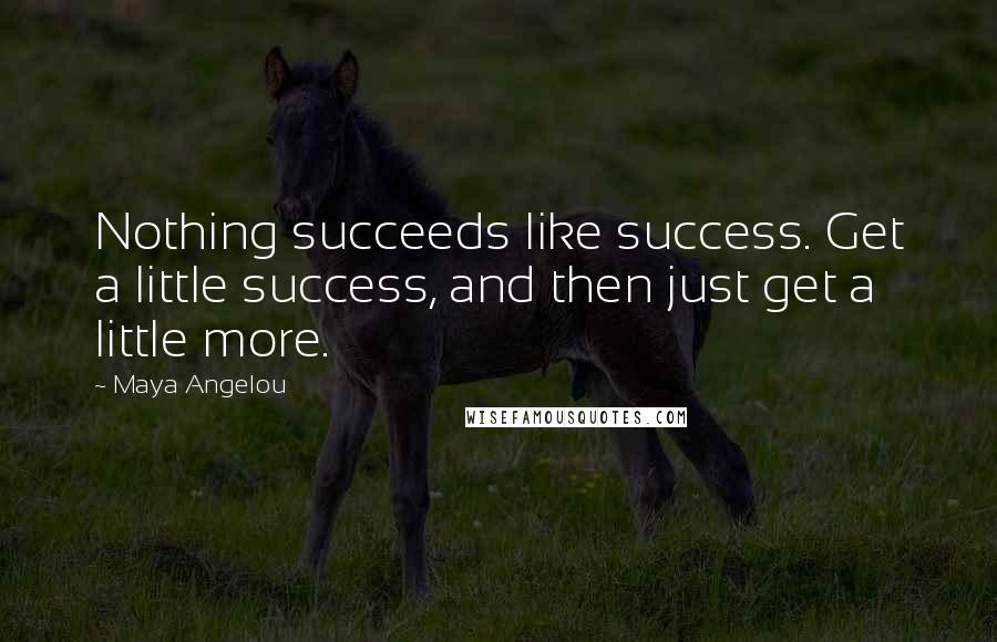 Maya Angelou Quotes: Nothing succeeds like success. Get a little success, and then just get a little more.