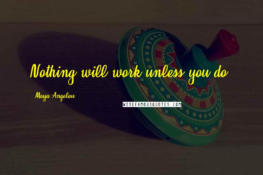 Maya Angelou Quotes: Nothing will work unless you do.