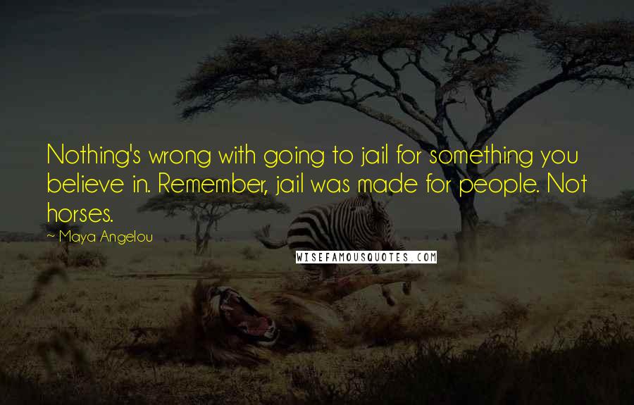 Maya Angelou Quotes: Nothing's wrong with going to jail for something you believe in. Remember, jail was made for people. Not horses.