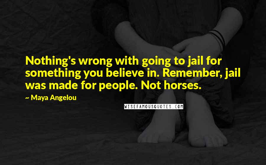Maya Angelou Quotes: Nothing's wrong with going to jail for something you believe in. Remember, jail was made for people. Not horses.