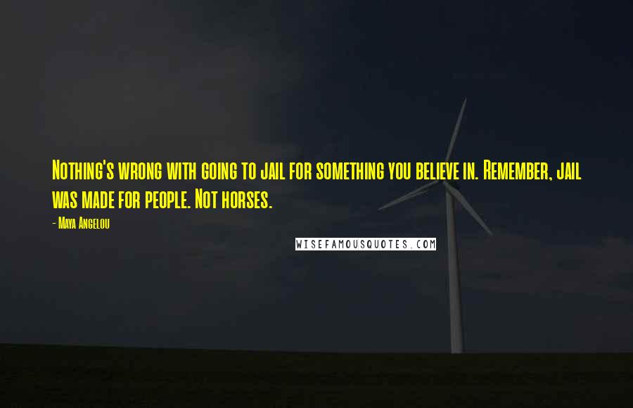 Maya Angelou Quotes: Nothing's wrong with going to jail for something you believe in. Remember, jail was made for people. Not horses.