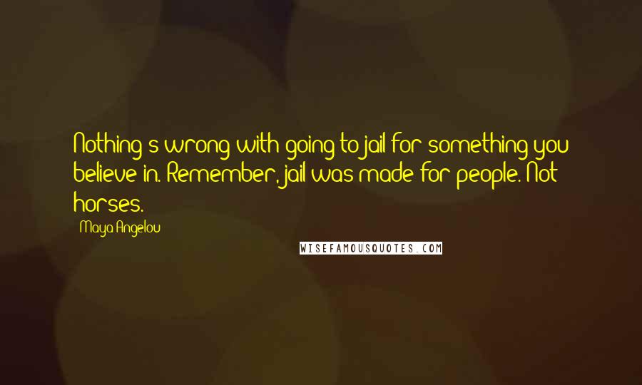 Maya Angelou Quotes: Nothing's wrong with going to jail for something you believe in. Remember, jail was made for people. Not horses.