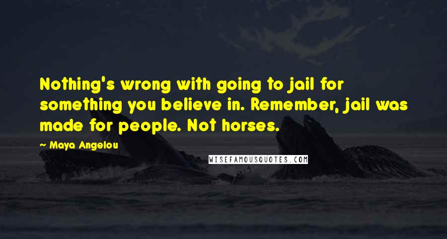 Maya Angelou Quotes: Nothing's wrong with going to jail for something you believe in. Remember, jail was made for people. Not horses.