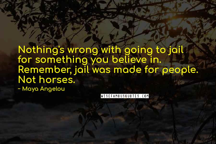 Maya Angelou Quotes: Nothing's wrong with going to jail for something you believe in. Remember, jail was made for people. Not horses.