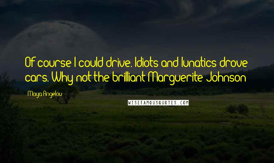 Maya Angelou Quotes: Of course I could drive. Idiots and lunatics drove cars. Why not the brilliant Marguerite Johnson?