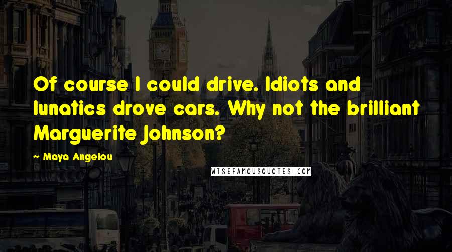 Maya Angelou Quotes: Of course I could drive. Idiots and lunatics drove cars. Why not the brilliant Marguerite Johnson?