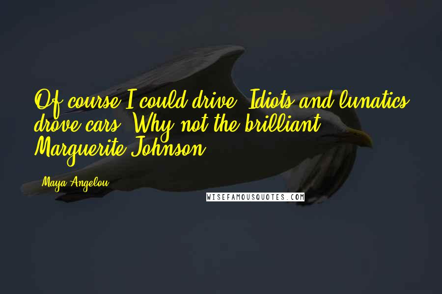 Maya Angelou Quotes: Of course I could drive. Idiots and lunatics drove cars. Why not the brilliant Marguerite Johnson?