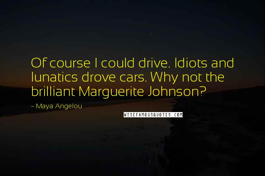 Maya Angelou Quotes: Of course I could drive. Idiots and lunatics drove cars. Why not the brilliant Marguerite Johnson?