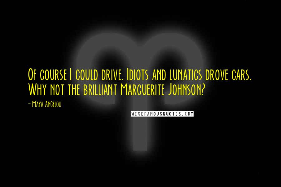 Maya Angelou Quotes: Of course I could drive. Idiots and lunatics drove cars. Why not the brilliant Marguerite Johnson?