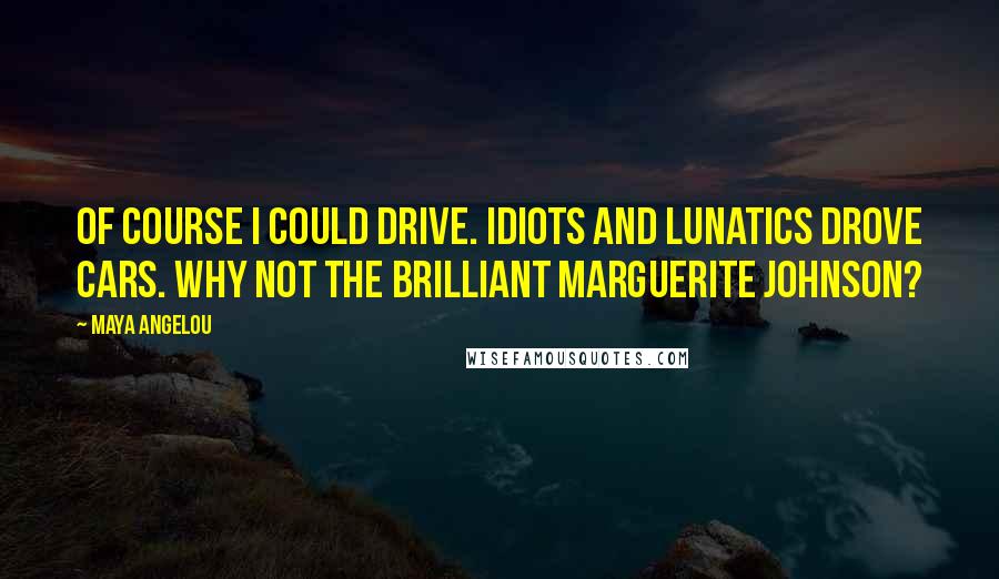 Maya Angelou Quotes: Of course I could drive. Idiots and lunatics drove cars. Why not the brilliant Marguerite Johnson?