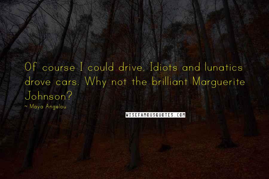 Maya Angelou Quotes: Of course I could drive. Idiots and lunatics drove cars. Why not the brilliant Marguerite Johnson?