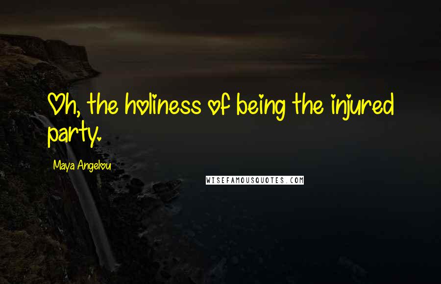 Maya Angelou Quotes: Oh, the holiness of being the injured party.