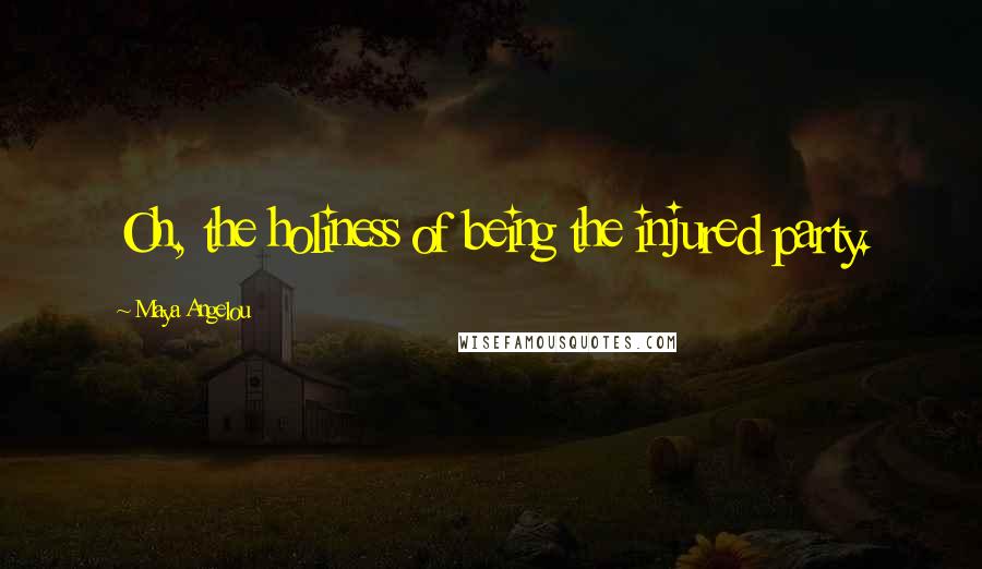 Maya Angelou Quotes: Oh, the holiness of being the injured party.