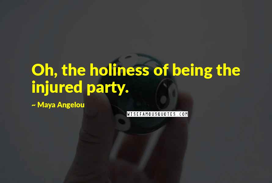 Maya Angelou Quotes: Oh, the holiness of being the injured party.