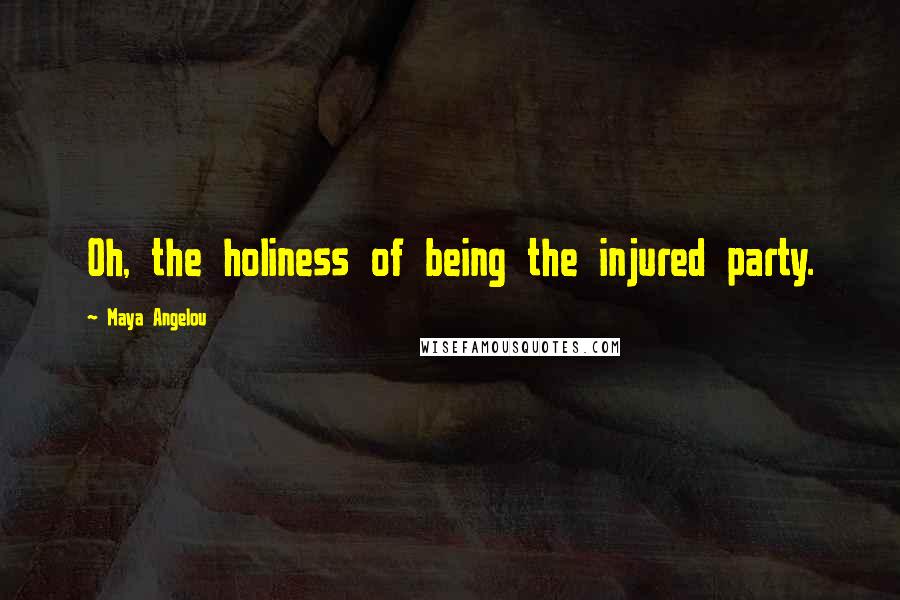 Maya Angelou Quotes: Oh, the holiness of being the injured party.