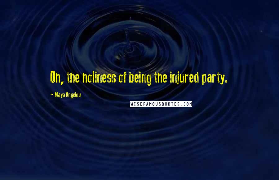 Maya Angelou Quotes: Oh, the holiness of being the injured party.