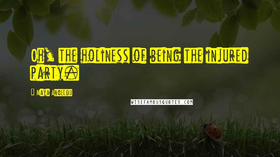 Maya Angelou Quotes: Oh, the holiness of being the injured party.