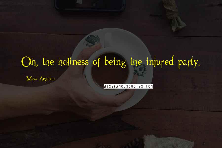 Maya Angelou Quotes: Oh, the holiness of being the injured party.