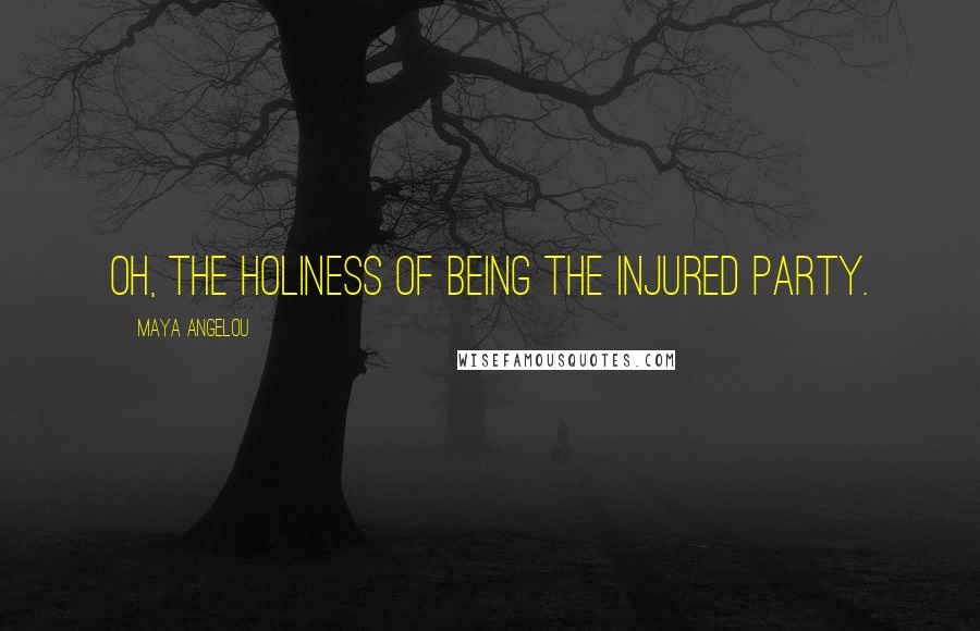 Maya Angelou Quotes: Oh, the holiness of being the injured party.