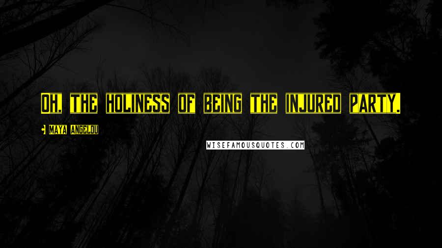 Maya Angelou Quotes: Oh, the holiness of being the injured party.