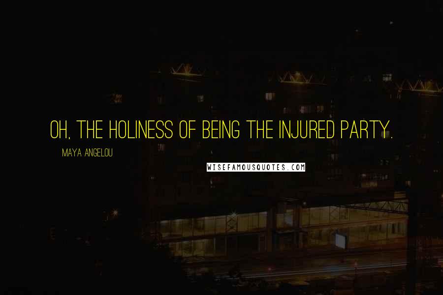 Maya Angelou Quotes: Oh, the holiness of being the injured party.