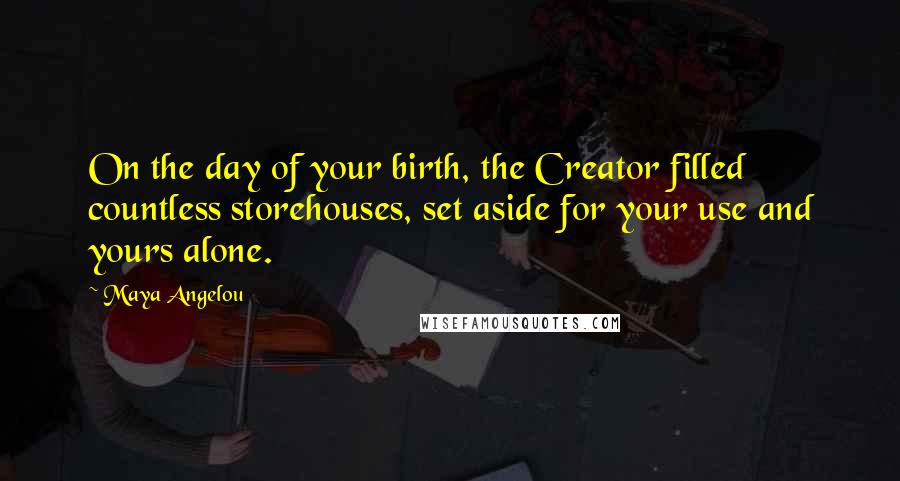 Maya Angelou Quotes: On the day of your birth, the Creator filled countless storehouses, set aside for your use and yours alone.