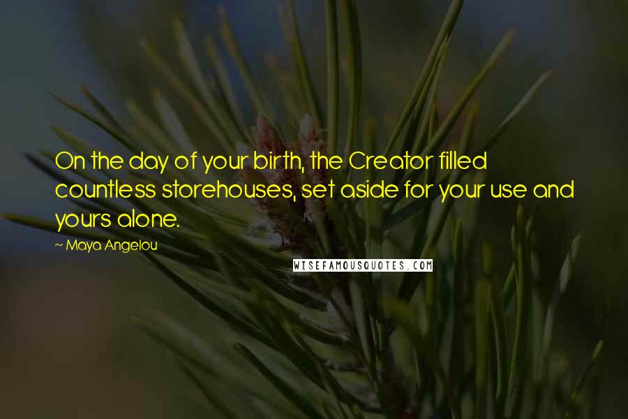 Maya Angelou Quotes: On the day of your birth, the Creator filled countless storehouses, set aside for your use and yours alone.