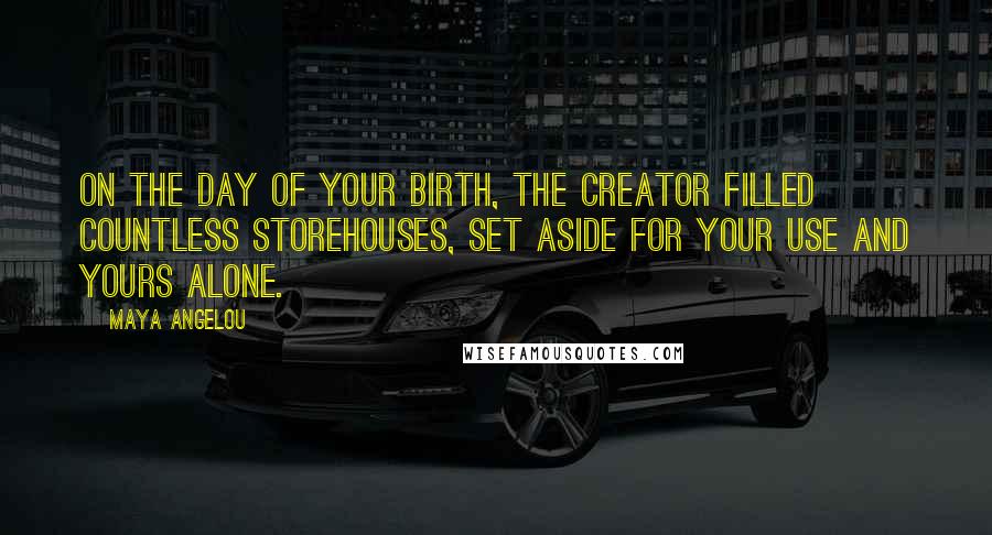 Maya Angelou Quotes: On the day of your birth, the Creator filled countless storehouses, set aside for your use and yours alone.