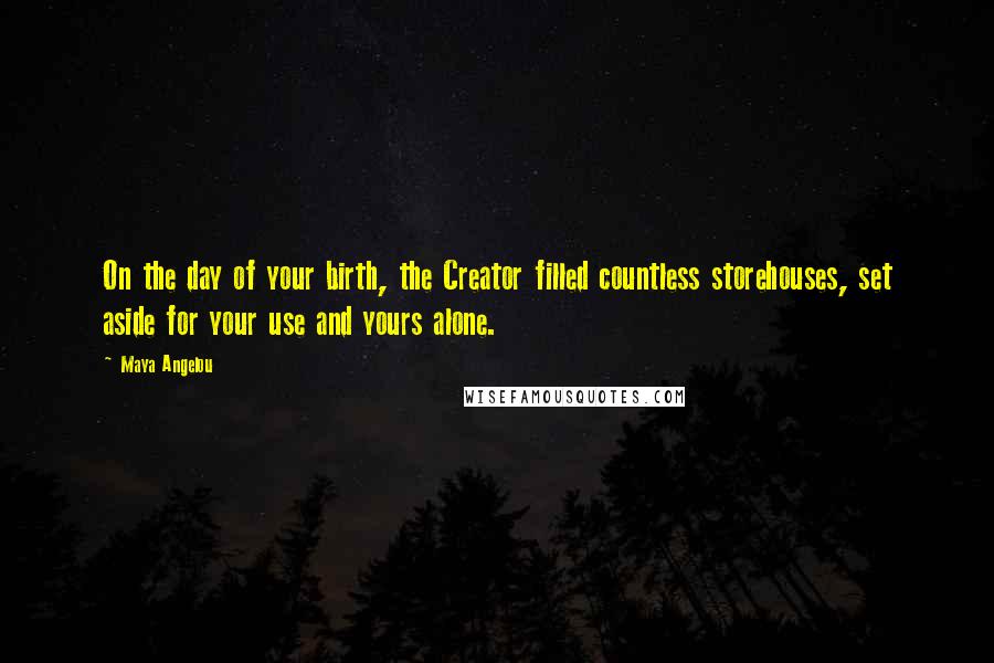 Maya Angelou Quotes: On the day of your birth, the Creator filled countless storehouses, set aside for your use and yours alone.