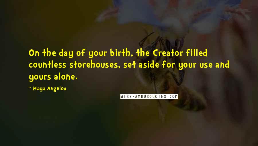 Maya Angelou Quotes: On the day of your birth, the Creator filled countless storehouses, set aside for your use and yours alone.