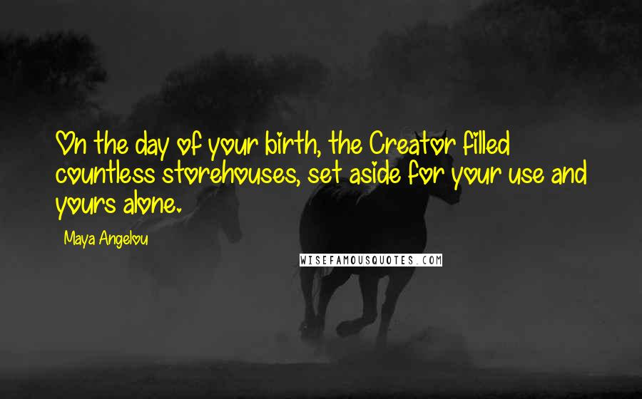 Maya Angelou Quotes: On the day of your birth, the Creator filled countless storehouses, set aside for your use and yours alone.