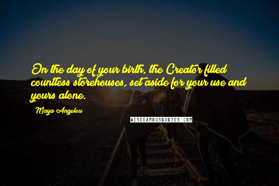 Maya Angelou Quotes: On the day of your birth, the Creator filled countless storehouses, set aside for your use and yours alone.