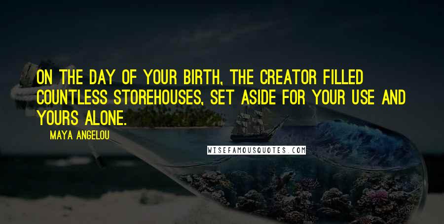 Maya Angelou Quotes: On the day of your birth, the Creator filled countless storehouses, set aside for your use and yours alone.