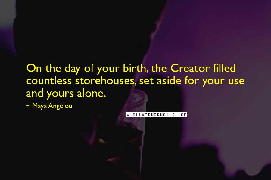 Maya Angelou Quotes: On the day of your birth, the Creator filled countless storehouses, set aside for your use and yours alone.
