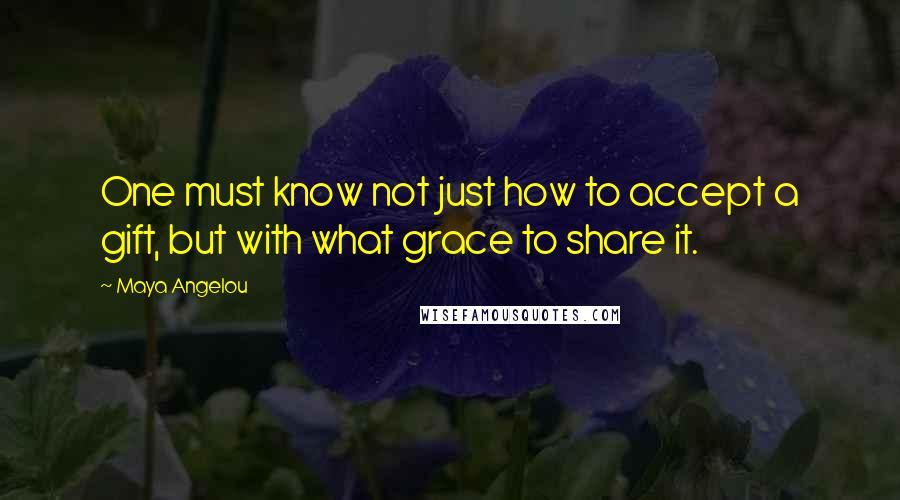 Maya Angelou Quotes: One must know not just how to accept a gift, but with what grace to share it.