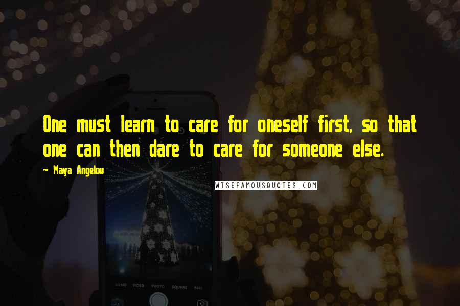 Maya Angelou Quotes: One must learn to care for oneself first, so that one can then dare to care for someone else.