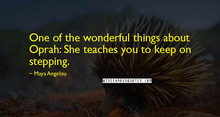 Maya Angelou Quotes: One of the wonderful things about Oprah: She teaches you to keep on stepping.