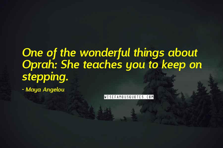 Maya Angelou Quotes: One of the wonderful things about Oprah: She teaches you to keep on stepping.